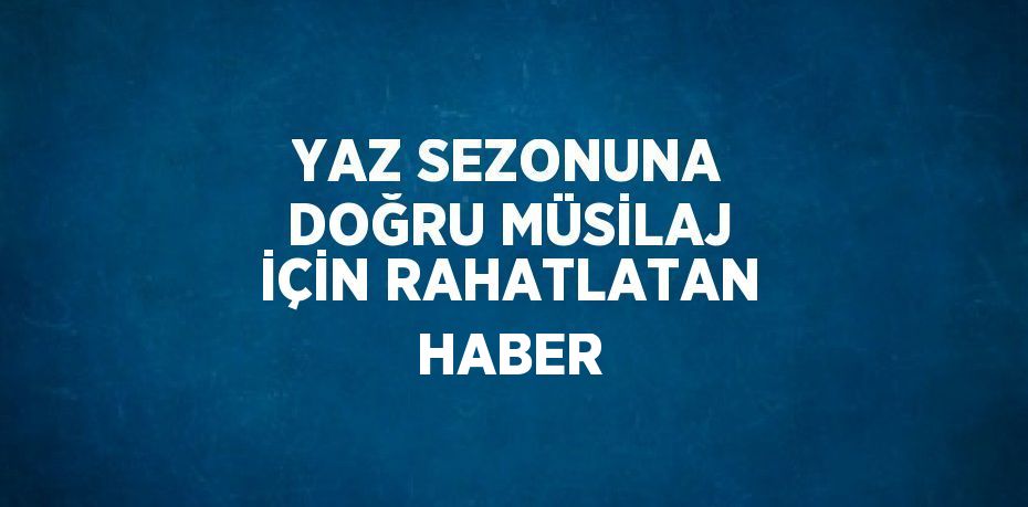 YAZ SEZONUNA DOĞRU MÜSİLAJ İÇİN RAHATLATAN HABER