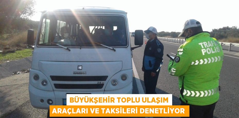 BÜYÜKŞEHİR TOPLU ULAŞIM ARAÇLARI VE TAKSİLERİ DENETLİYOR