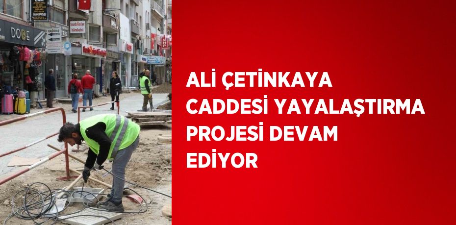 ALİ ÇETİNKAYA CADDESİ YAYALAŞTIRMA PROJESİ DEVAM EDİYOR