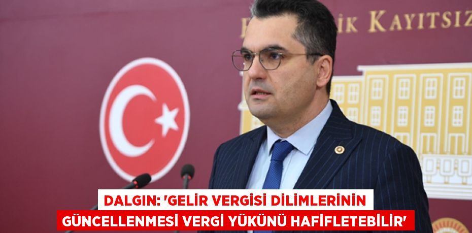 DALGIN: “GELİR VERGİSİ DİLİMLERİNİN GÜNCELLENMESİ VERGİ YÜKÜNÜ HAFİFLETEBİLİR”