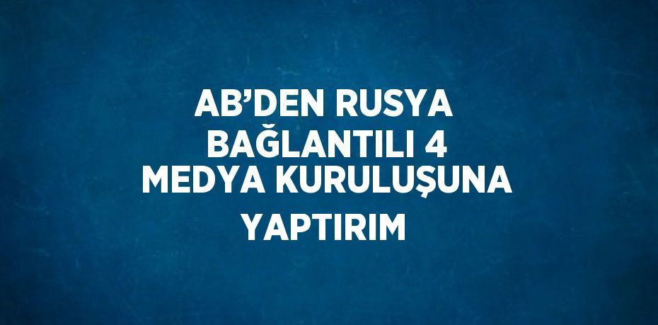 AB’DEN RUSYA BAĞLANTILI 4 MEDYA KURULUŞUNA YAPTIRIM