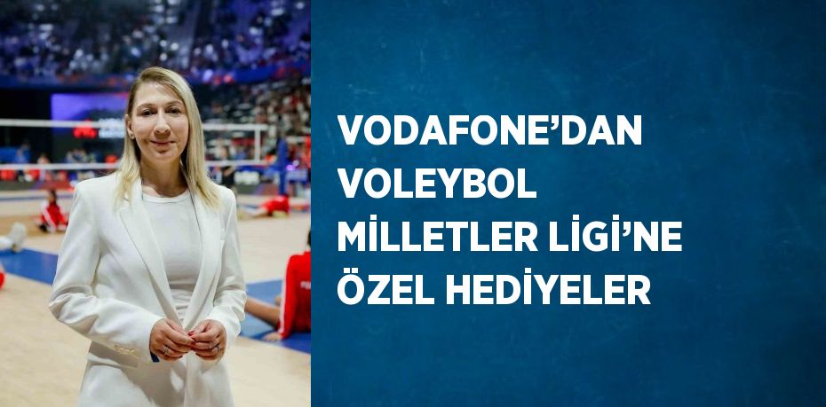 VODAFONE’DAN VOLEYBOL MİLLETLER LİGİ’NE ÖZEL HEDİYELER