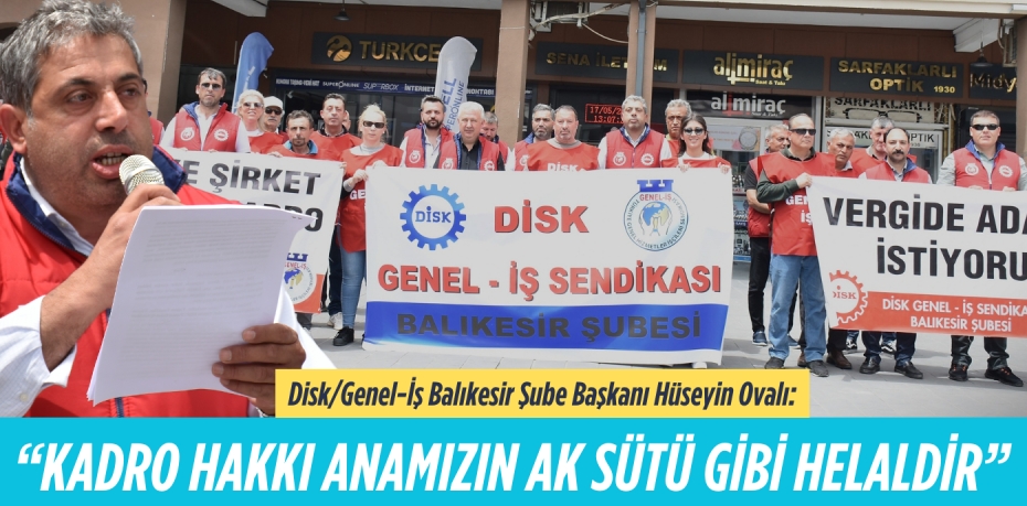 Disk/Genel-İş Balıkesir Şube Başkanı Hüseyin Ovalı:  “KADRO HAKKI ANAMIZIN  AK SÜTÜ GİBİ HELALDİR”