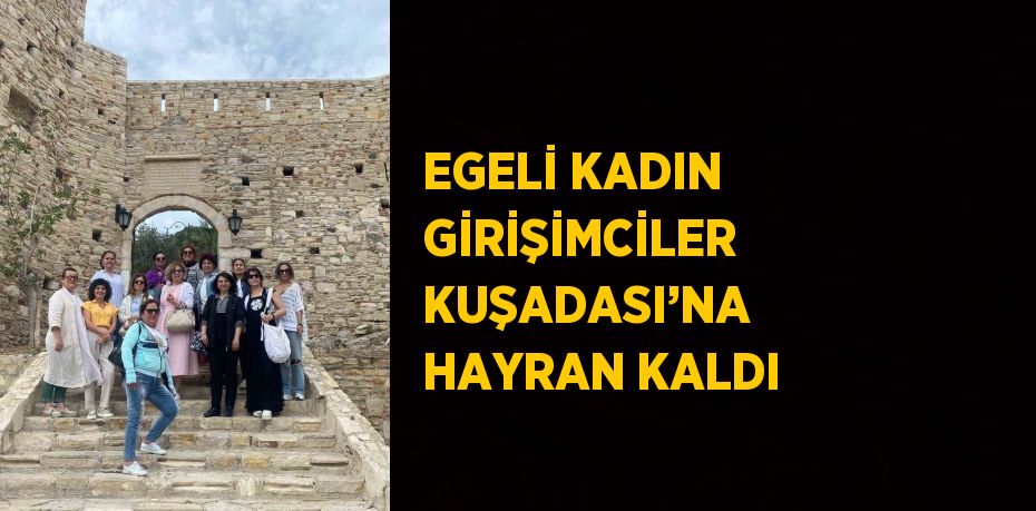 EGELİ KADIN GİRİŞİMCİLER KUŞADASI’NA HAYRAN KALDI