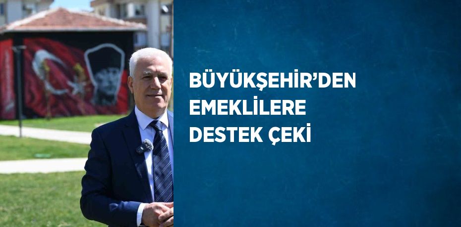 BÜYÜKŞEHİR’DEN EMEKLİLERE DESTEK ÇEKİ