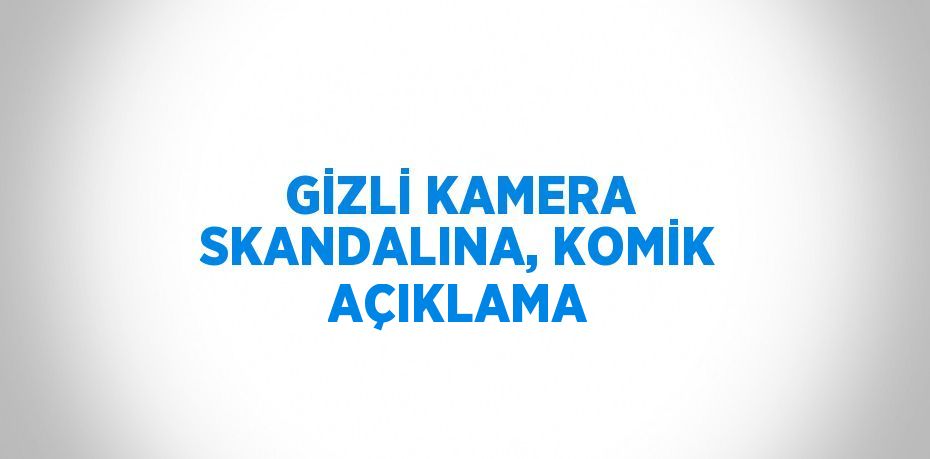 GİZLİ KAMERA SKANDALINA, KOMİK AÇIKLAMA