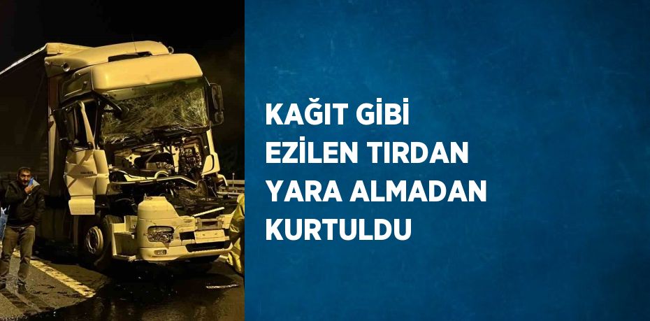 KAĞIT GİBİ EZİLEN TIRDAN YARA ALMADAN KURTULDU