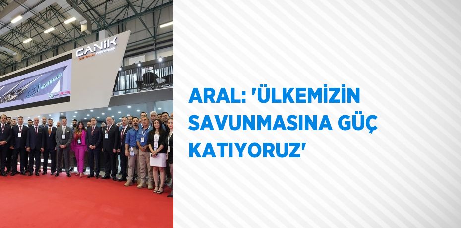 ARAL: 'ÜLKEMİZİN SAVUNMASINA GÜÇ KATIYORUZ'