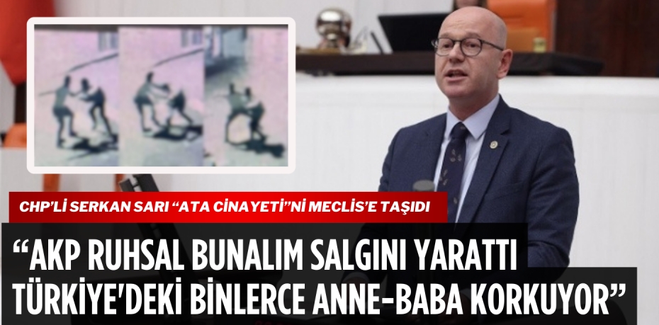 CHP’li Serkan Sarı “Ata Cinayeti”ni Meclis’e taşıdı.   “AKP RUHSAL BUNALIM SALGINI YARATTI TÜRKİYE'DEKİ BİNLERCE ANNE-BABA KORKUYOR”