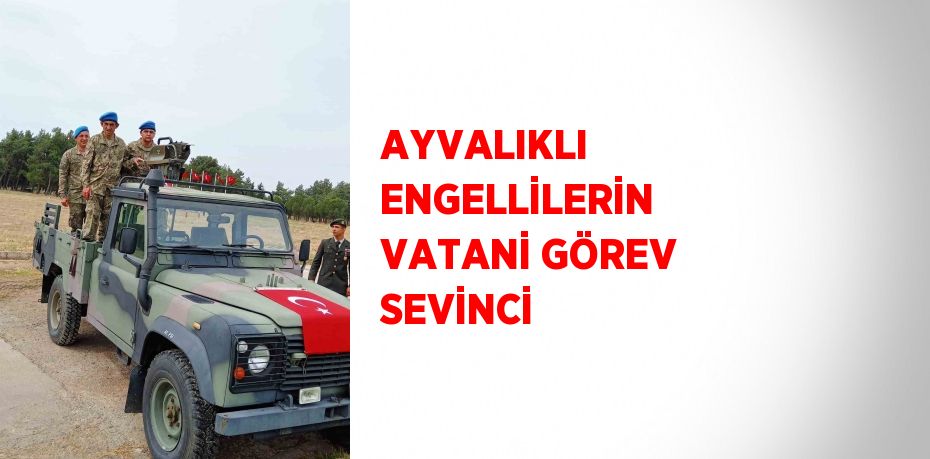 AYVALIKLI ENGELLİLERİN VATANİ GÖREV SEVİNCİ