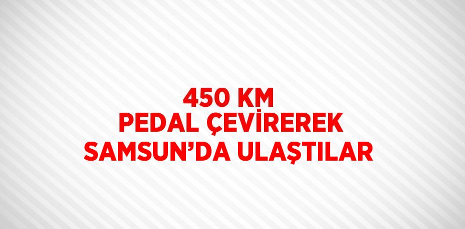 450 KM PEDAL ÇEVİREREK SAMSUN’DA ULAŞTILAR