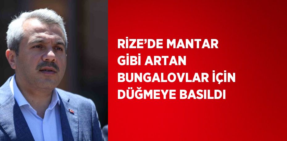 RİZE’DE MANTAR GİBİ ARTAN BUNGALOVLAR İÇİN DÜĞMEYE BASILDI