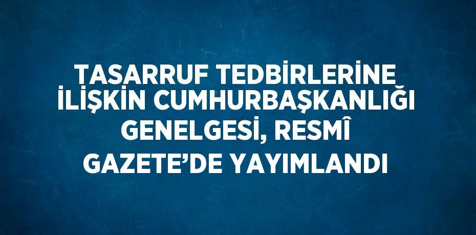 TASARRUF TEDBİRLERİNE İLİŞKİN CUMHURBAŞKANLIĞI GENELGESİ, RESMÎ GAZETE’DE YAYIMLANDI