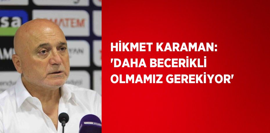 HİKMET KARAMAN: 'DAHA BECERİKLİ OLMAMIZ GEREKİYOR'