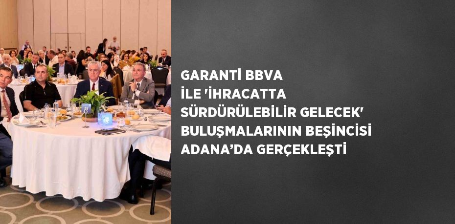 GARANTİ BBVA İLE 'İHRACATTA SÜRDÜRÜLEBİLİR GELECEK' BULUŞMALARININ BEŞİNCİSİ ADANA’DA GERÇEKLEŞTİ