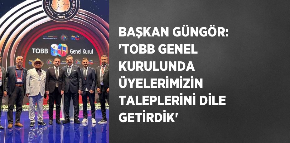 BAŞKAN GÜNGÖR: 'TOBB GENEL KURULUNDA ÜYELERİMİZİN TALEPLERİNİ DİLE GETİRDİK'