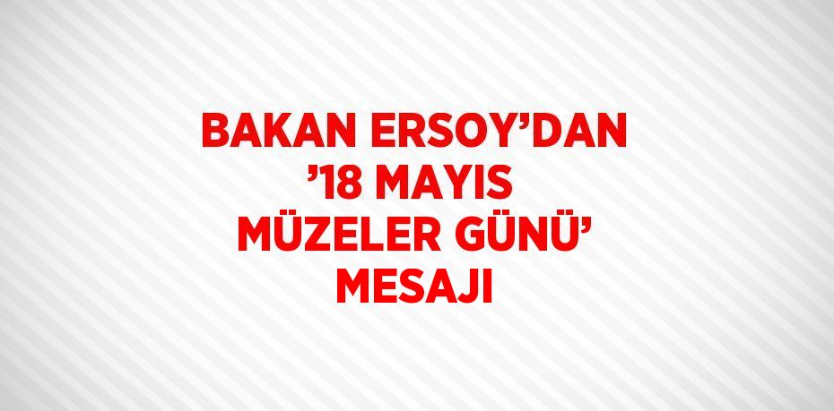 BAKAN ERSOY’DAN ’18 MAYIS MÜZELER GÜNÜ’ MESAJI