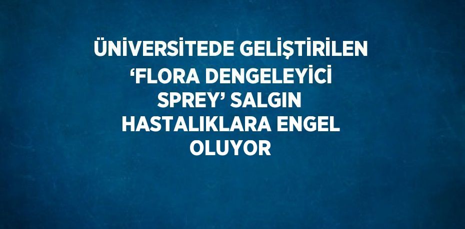 ÜNİVERSİTEDE GELİŞTİRİLEN ‘FLORA DENGELEYİCİ SPREY’ SALGIN HASTALIKLARA ENGEL OLUYOR