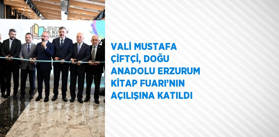 VALİ MUSTAFA ÇİFTÇİ, DOĞU ANADOLU ERZURUM KİTAP FUARI’NIN AÇILIŞINA KATILDI