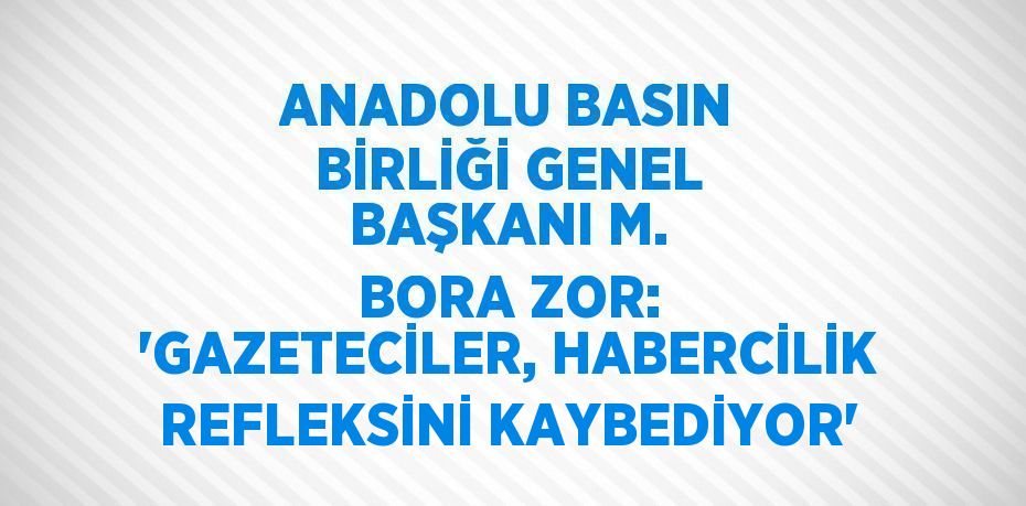 ANADOLU BASIN BİRLİĞİ GENEL BAŞKANI M. BORA ZOR: 'GAZETECİLER, HABERCİLİK REFLEKSİNİ KAYBEDİYOR'