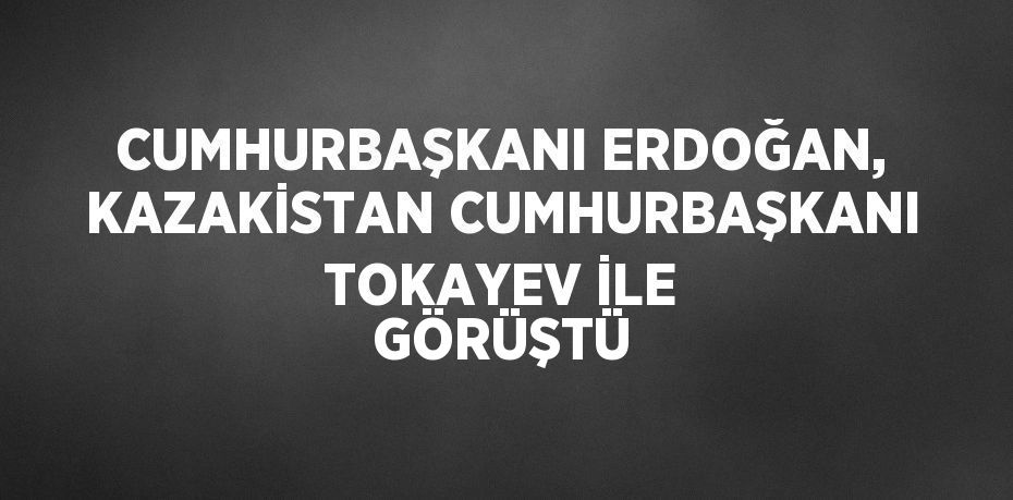 CUMHURBAŞKANI ERDOĞAN, KAZAKİSTAN CUMHURBAŞKANI TOKAYEV İLE GÖRÜŞTÜ