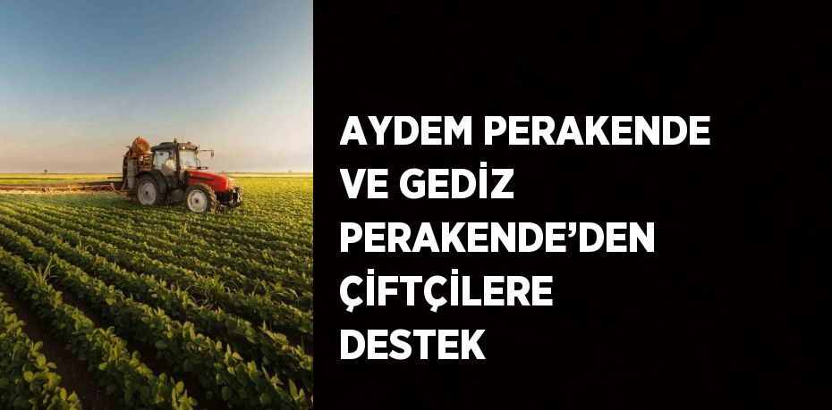 AYDEM PERAKENDE VE GEDİZ PERAKENDE’DEN ÇİFTÇİLERE DESTEK