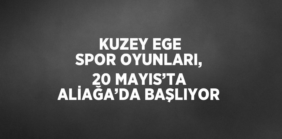 KUZEY EGE SPOR OYUNLARI, 20 MAYIS’TA ALİAĞA’DA BAŞLIYOR