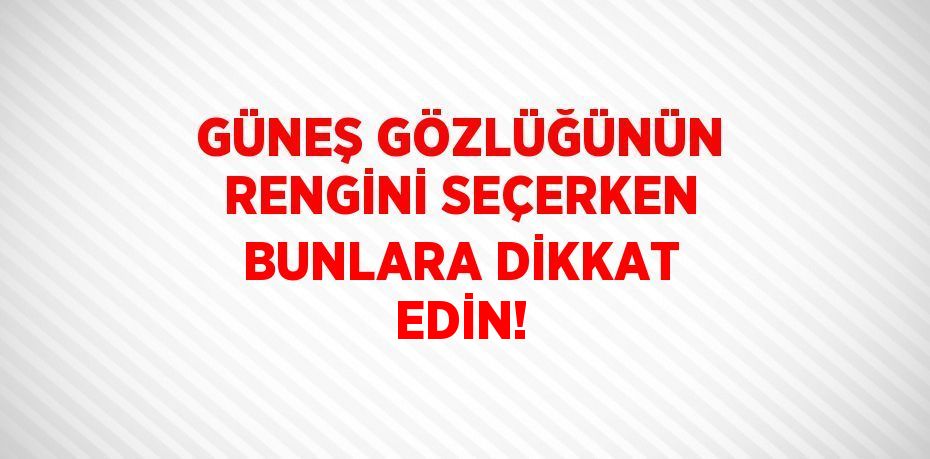 GÜNEŞ GÖZLÜĞÜNÜN RENGİNİ SEÇERKEN BUNLARA DİKKAT EDİN!