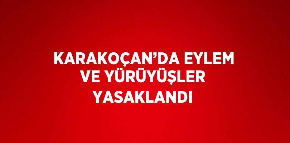 KARAKOÇAN’DA EYLEM VE YÜRÜYÜŞLER YASAKLANDI