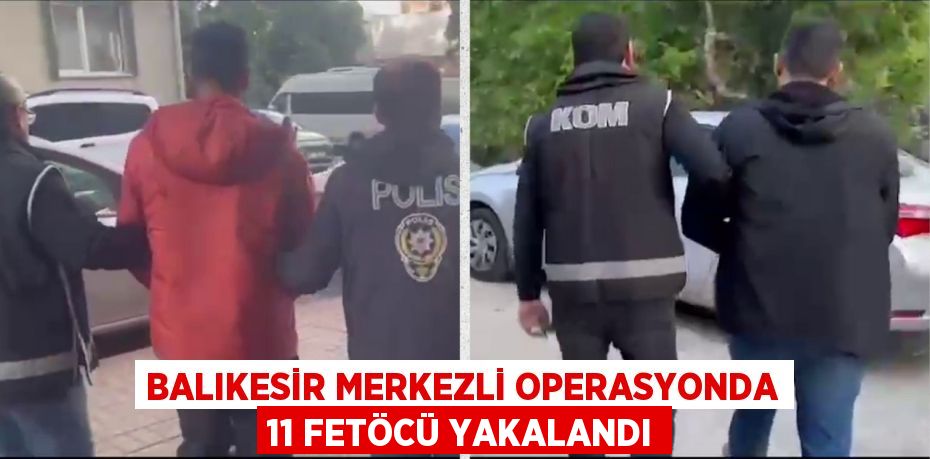 BALIKESİR MERKEZLİ OPERASYONDA 11 FETÖCÜ YAKALANDI