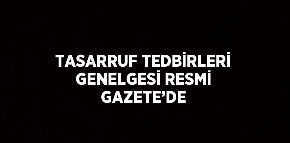 TASARRUF TEDBİRLERİ GENELGESİ RESMİ GAZETE’DE