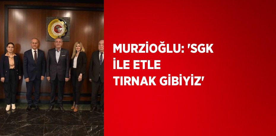 MURZİOĞLU: 'SGK İLE ETLE TIRNAK GİBİYİZ'