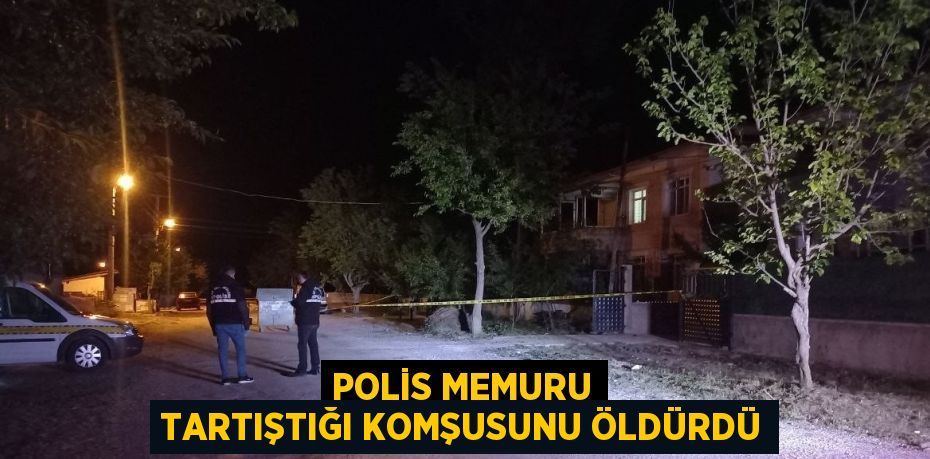 POLİS MEMURU TARTIŞTIĞI KOMŞUSUNU ÖLDÜRDÜ