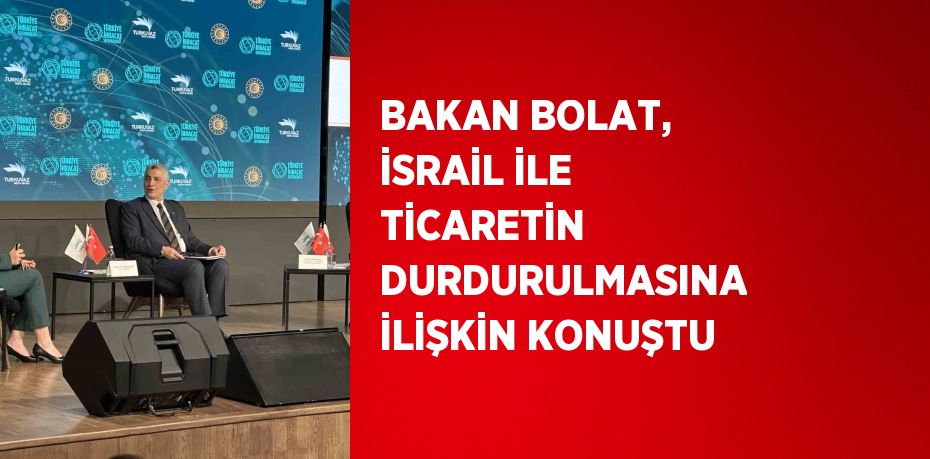 BAKAN BOLAT, İSRAİL İLE TİCARETİN DURDURULMASINA İLİŞKİN KONUŞTU