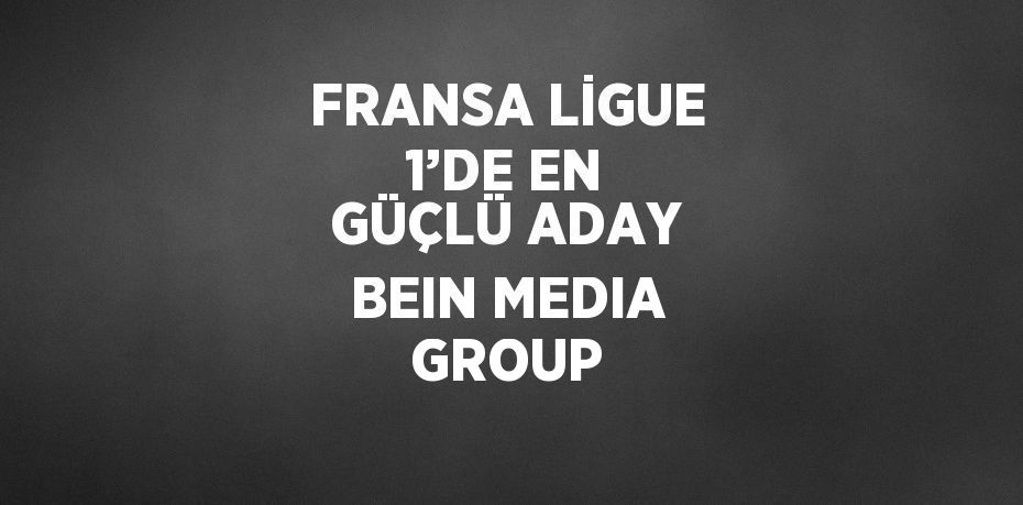 FRANSA LİGUE 1’DE EN GÜÇLÜ ADAY BEIN MEDIA GROUP