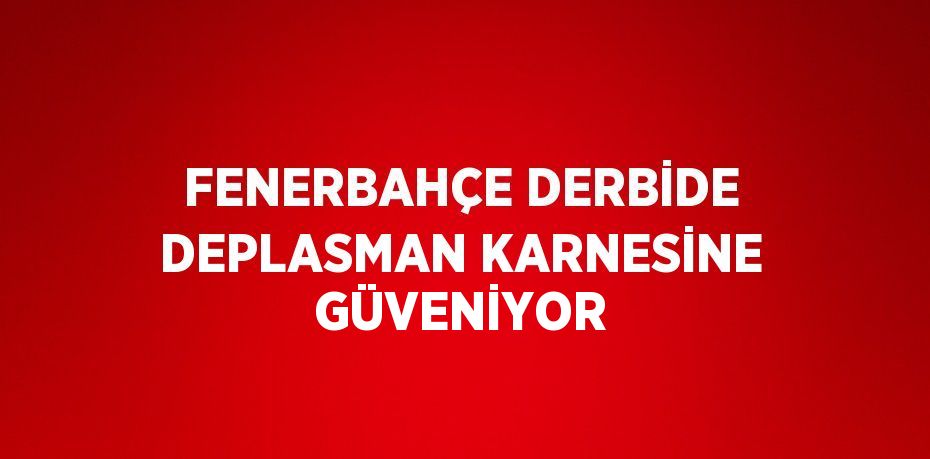 FENERBAHÇE DERBİDE DEPLASMAN KARNESİNE GÜVENİYOR