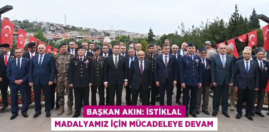 BAŞKAN AKIN: İSTİKLAL MADALYAMIZ İÇİN MÜCADELEYE DEVAM