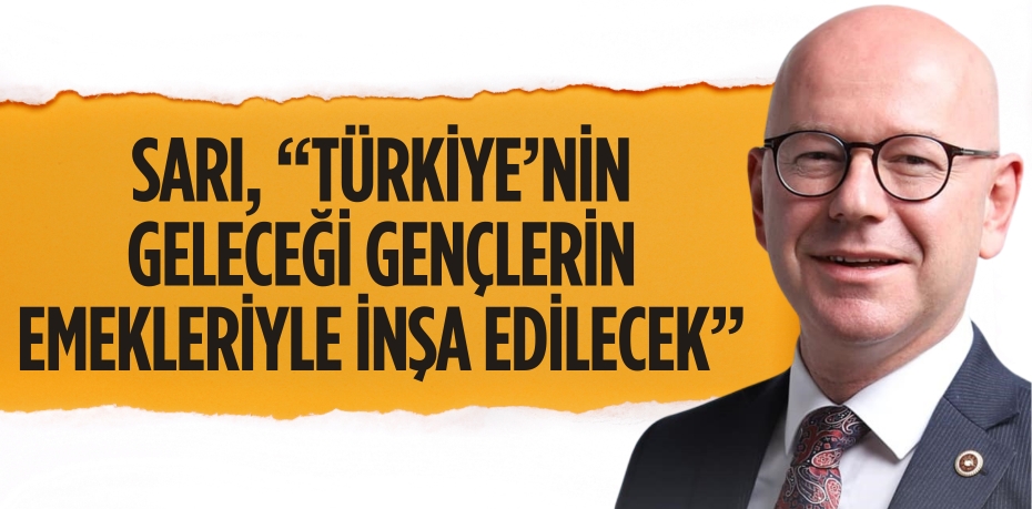 SARI, “TÜRKİYE’NİN GELECEĞİ GENÇLERİN EMEKLERİYLE İNŞA EDİLECEK”