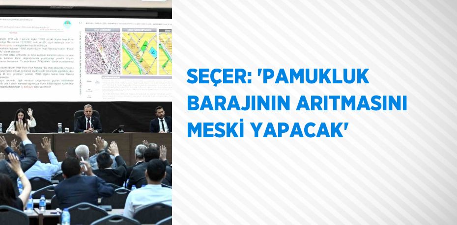 SEÇER: 'PAMUKLUK BARAJININ ARITMASINI MESKİ YAPACAK'