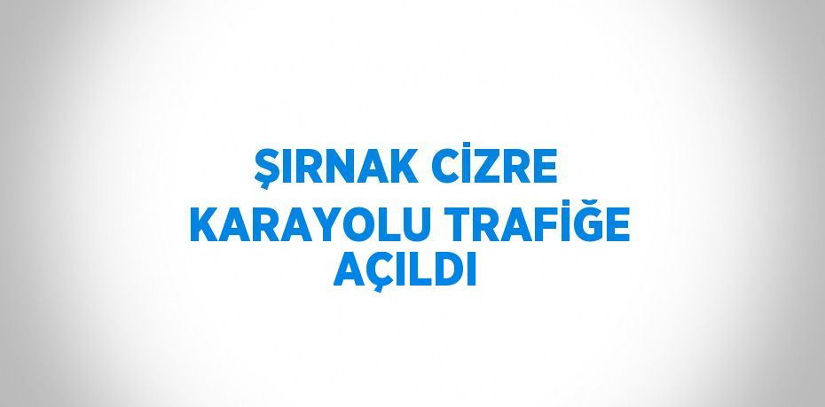 ŞIRNAK CİZRE KARAYOLU TRAFİĞE AÇILDI