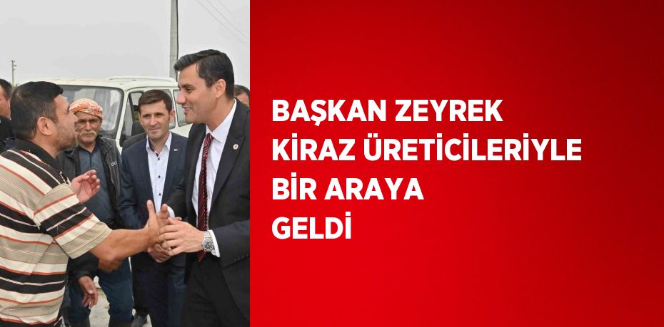 BAŞKAN ZEYREK KİRAZ ÜRETİCİLERİYLE BİR ARAYA GELDİ