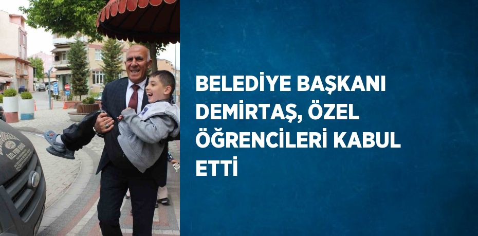 BELEDİYE BAŞKANI DEMİRTAŞ, ÖZEL ÖĞRENCİLERİ KABUL ETTİ