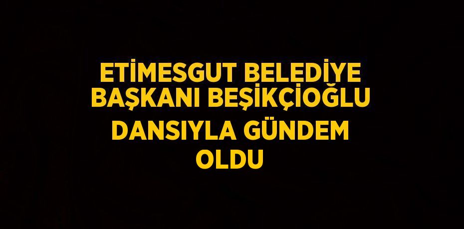 ETİMESGUT BELEDİYE BAŞKANI BEŞİKÇİOĞLU DANSIYLA GÜNDEM OLDU