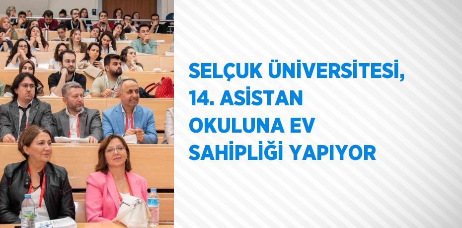 SELÇUK ÜNİVERSİTESİ, 14. ASİSTAN OKULUNA EV SAHİPLİĞİ YAPIYOR