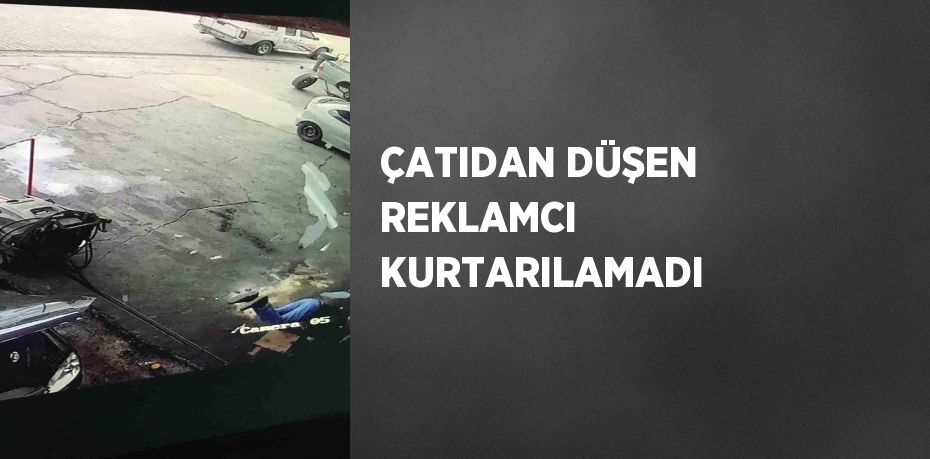 ÇATIDAN DÜŞEN REKLAMCI KURTARILAMADI