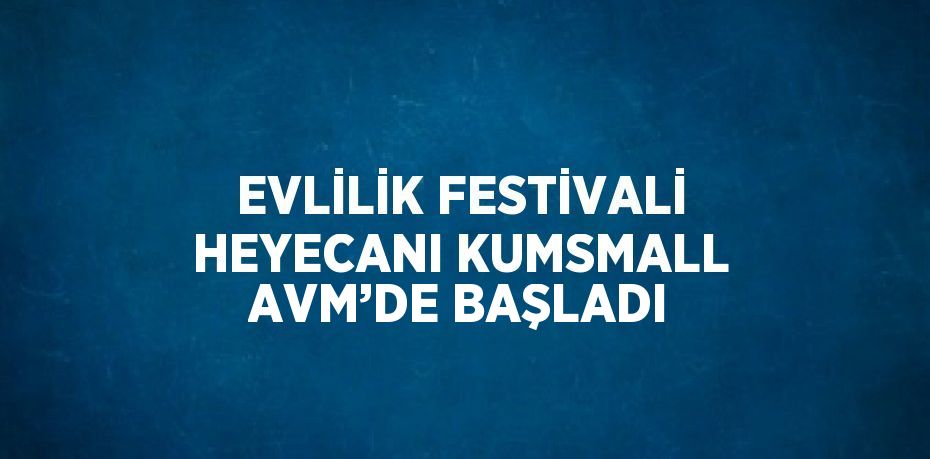 EVLİLİK FESTİVALİ HEYECANI KUMSMALL AVM’DE BAŞLADI