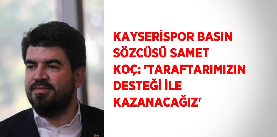 KAYSERİSPOR BASIN SÖZCÜSÜ SAMET KOÇ: 'TARAFTARIMIZIN DESTEĞİ İLE KAZANACAĞIZ'