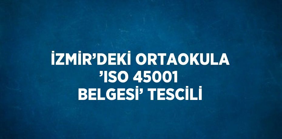 İZMİR’DEKİ ORTAOKULA ’ISO 45001 BELGESİ’ TESCİLİ