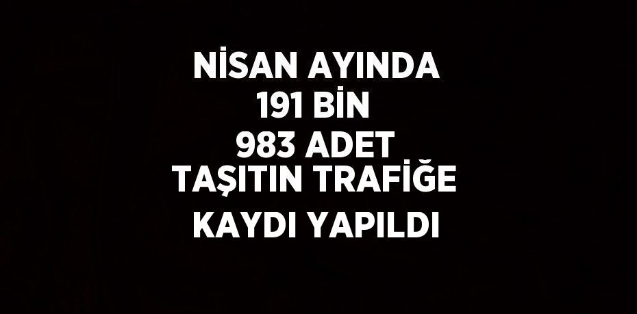 NİSAN AYINDA 191 BİN 983 ADET TAŞITIN TRAFİĞE KAYDI YAPILDI