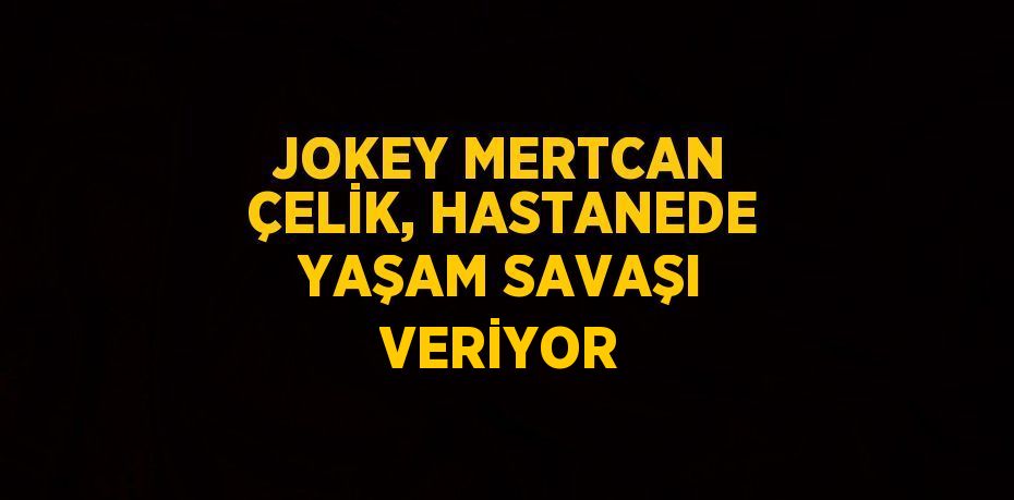 JOKEY MERTCAN ÇELİK, HASTANEDE YAŞAM SAVAŞI VERİYOR